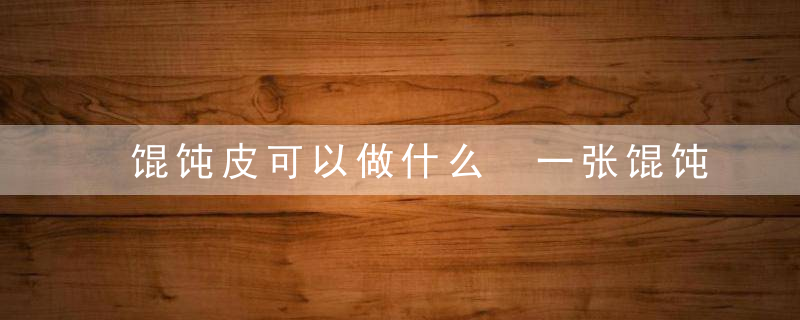 馄饨皮可以做什么 一张馄饨皮的几种吃法